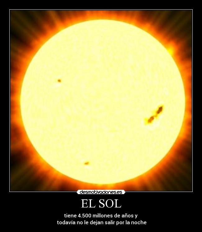 EL SOL - tiene 4.500 millones de años y
 todavía no le dejan salir por la noche
