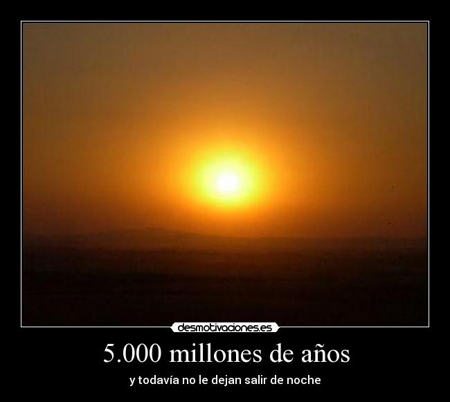 5.000 millones de años - y todavía no le dejan salir de noche