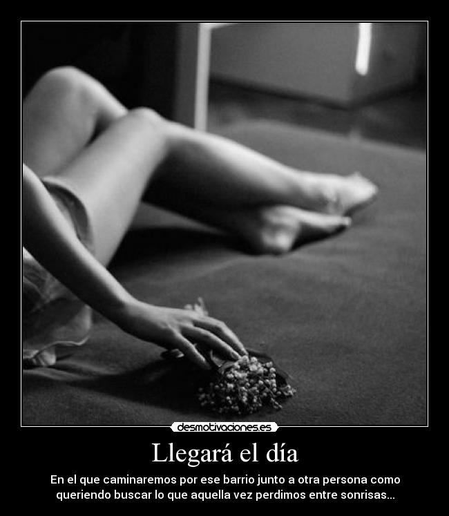 Llegará el día - En el que caminaremos por ese barrio junto a otra persona como
queriendo buscar lo que aquella vez perdimos entre sonrisas...