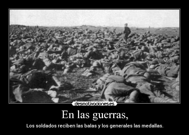 En las guerras, - Los soldados reciben las balas y los generales las medallas.