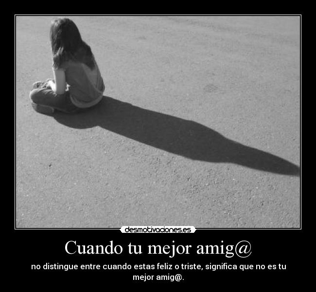Cuando tu mejor amig@ - no distingue entre cuando estas feliz o triste, significa que no es tu mejor amig@.