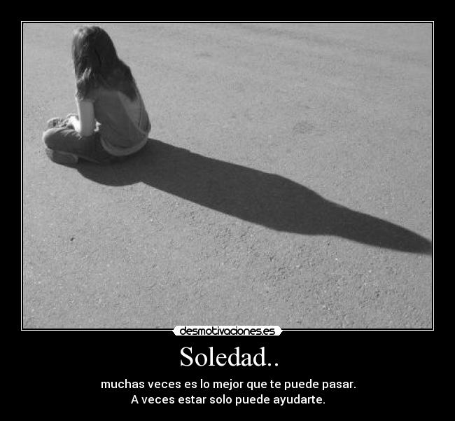Soledad.. - muchas veces es lo mejor que te puede pasar.
A veces estar solo puede ayudarte.