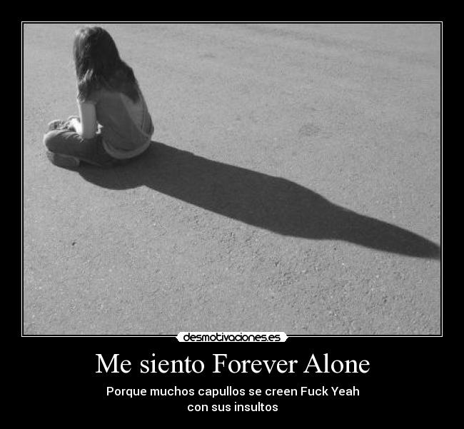 Me siento Forever Alone - Porque muchos capullos se creen Fuck Yeah
con sus insultos