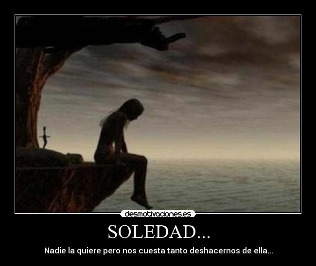 SOLEDAD... - Nadie la quiere pero nos cuesta tanto deshacernos de ella...