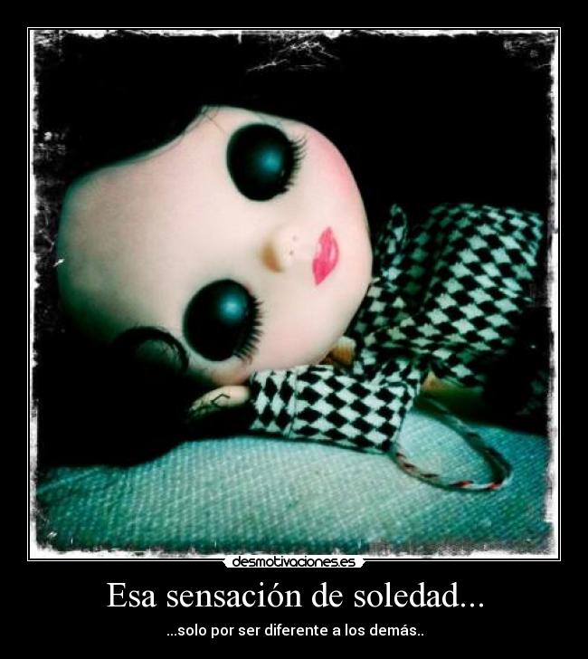 Esa sensación de soledad... - ...solo por ser diferente a los demás..