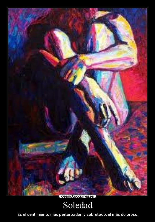 Soledad - Es el sentimiento más perturbador, y sobretodo, el más doloroso.
