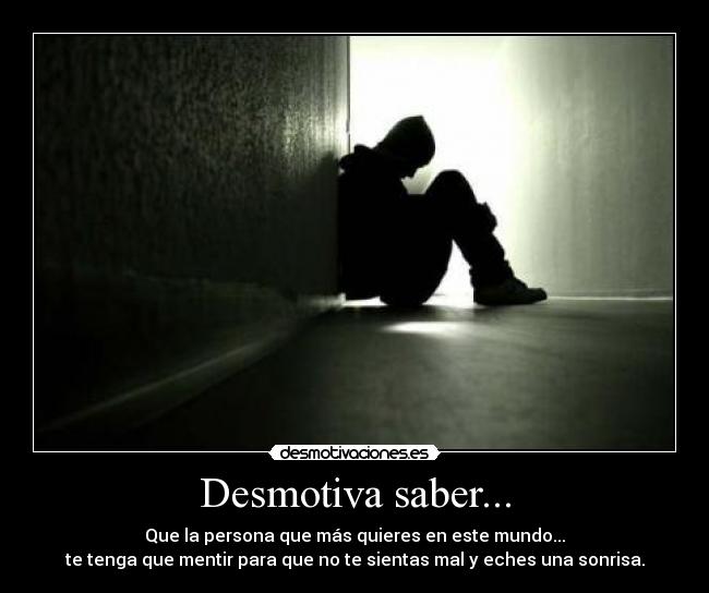Desmotiva saber... - Que la persona que más quieres en este mundo...
te tenga que mentir para que no te sientas mal y eches una sonrisa.