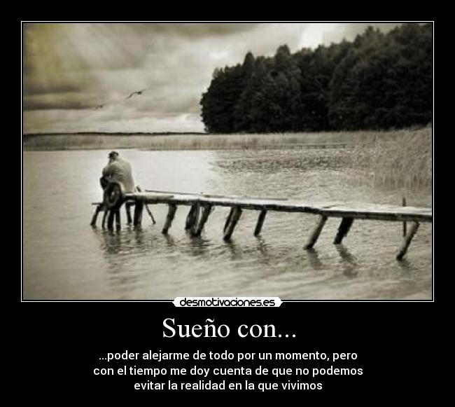 Sueño con... - ...poder alejarme de todo por un momento, pero
con el tiempo me doy cuenta de que no podemos
evitar la realidad en la que vivimos