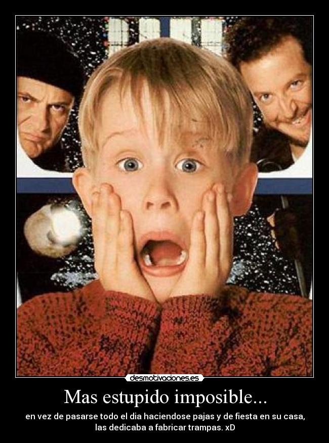 Mas estupido imposible... - en vez de pasarse todo el dia haciendose pajas y de fiesta en su casa,
las dedicaba a fabricar trampas. xD
