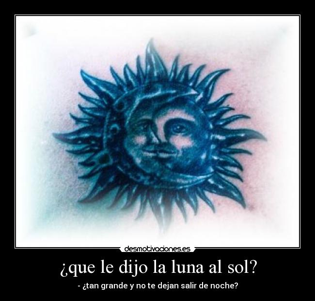¿que le dijo la luna al sol? - - ¿tan grande y no te dejan salir de noche?