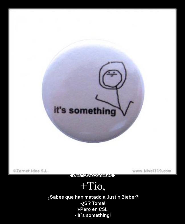 +Tío, - ¿Sabes que han matado a Justin Bieber?
-¿Sí? Toma!
+Pero en CSI..
- It´s something!