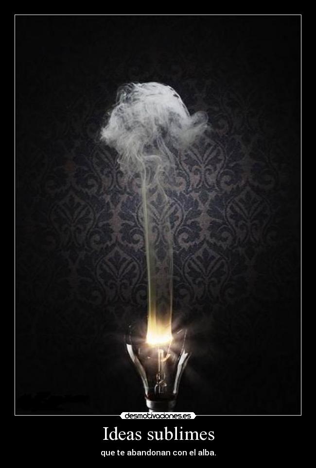 Ideas sublimes - que te abandonan con el alba.