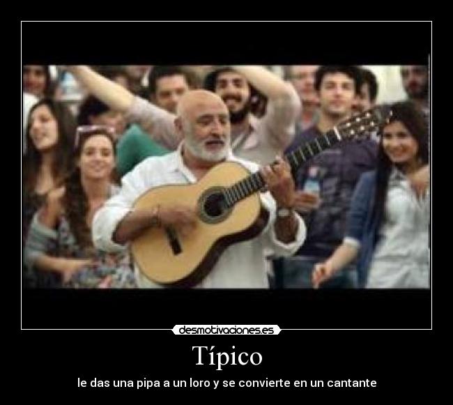 Típico - le das una pipa a un loro y se convierte en un cantante