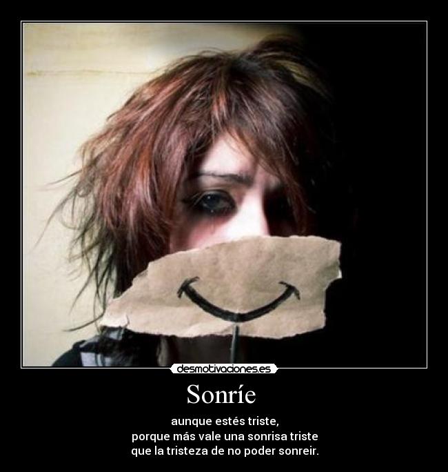 Sonríe  - aunque estés triste,
porque más vale una sonrisa triste
que la tristeza de no poder sonreir.