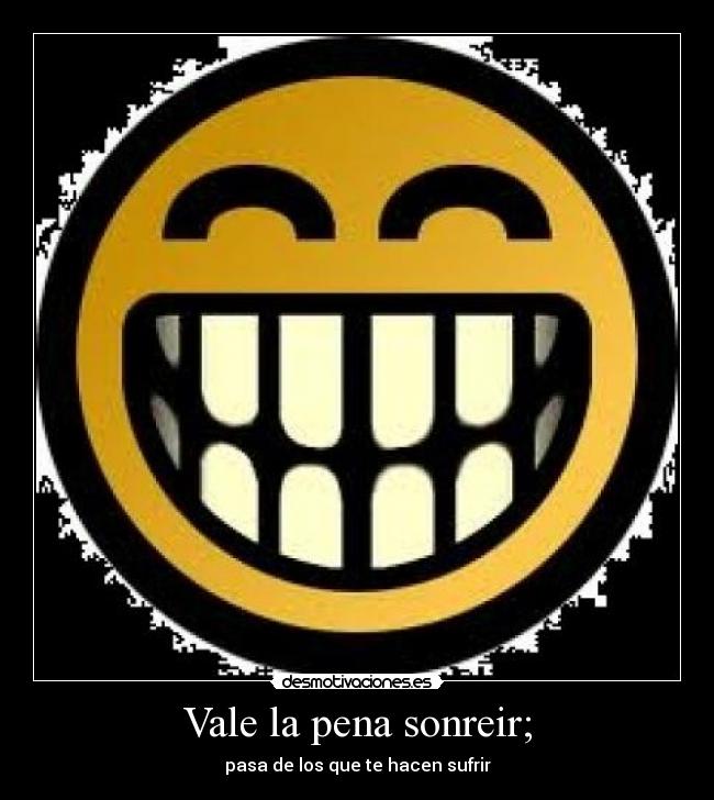 Vale la pena sonreir; - pasa de los que te hacen sufrir