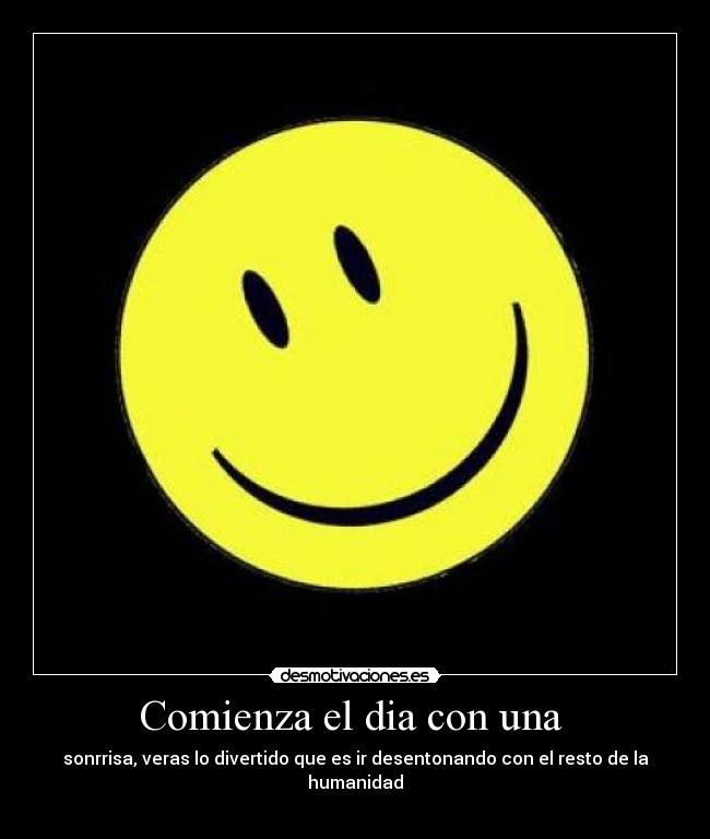 Comienza el dia con una - sonrrisa, veras lo divertido que es ir desentonando con el resto de la humanidad