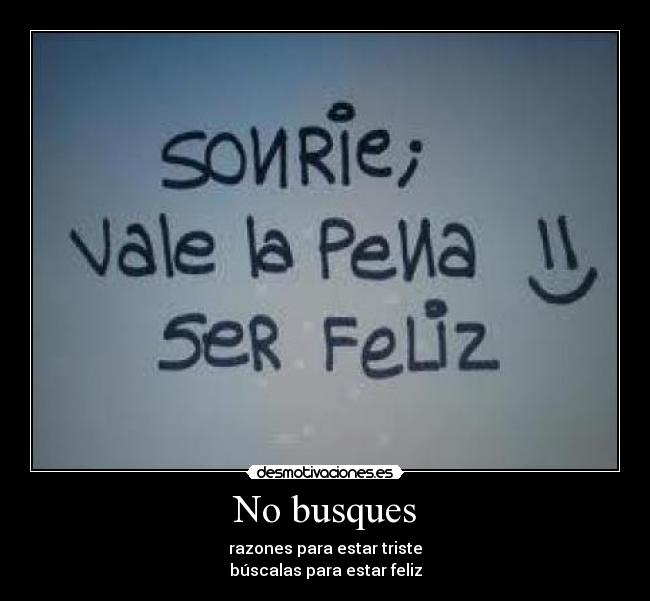 No busques - razones para estar triste
búscalas para estar feliz