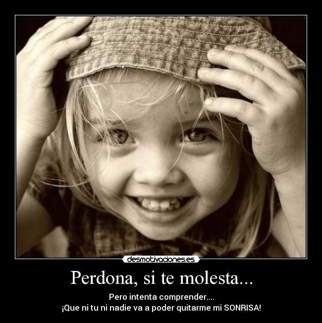 Perdona, si te molesta... - Pero intenta comprender....
¡Que ni tu ni nadie va a poder quitarme mi SONRISA!