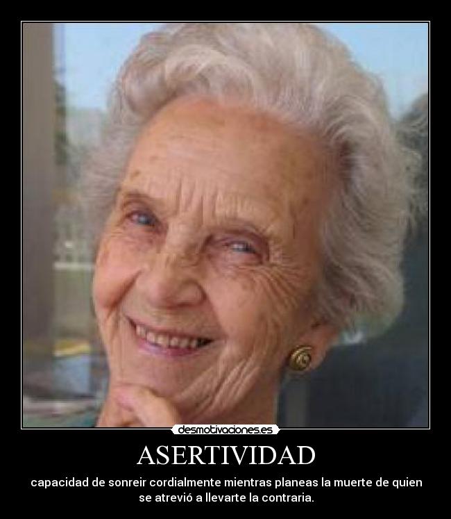 ASERTIVIDAD - capacidad de sonreir cordialmente mientras planeas la muerte de quien
se atrevió a llevarte la contraria.