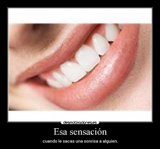 Esa sensación - cuando le sacas una sonrisa a alguien.