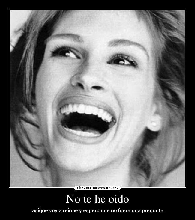 No te he oido - asique voy a reirme y espero que no fuera una pregunta