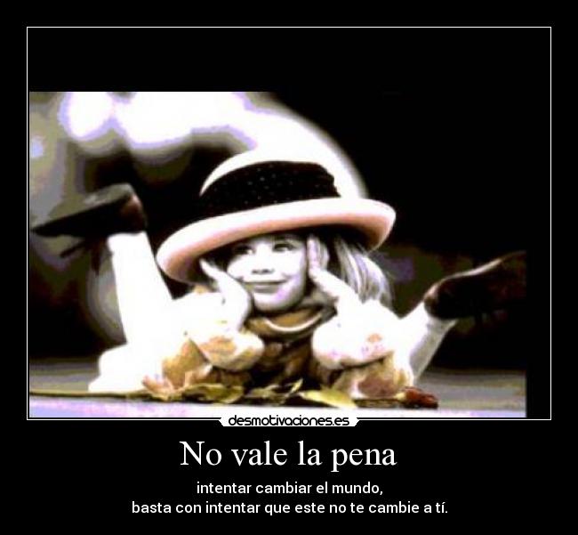 No vale la pena - intentar cambiar el mundo,
basta con intentar que este no te cambie a tí.