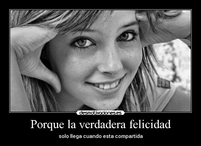 Porque la verdadera felicidad - solo llega cuando esta compartida