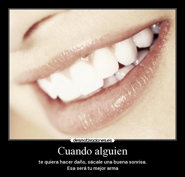 Cuando alguien - te quiera hacer daño, sácale una buena sonrisa.
Esa será tu mejor arma