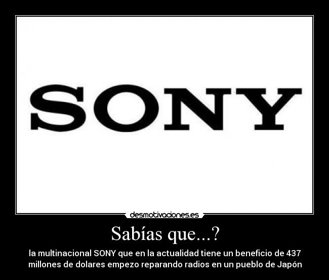 Sabías que...? - la multinacional SONY que en la actualidad tiene un beneficio de 437
millones de dolares empezo reparando radios en un pueblo de Japón