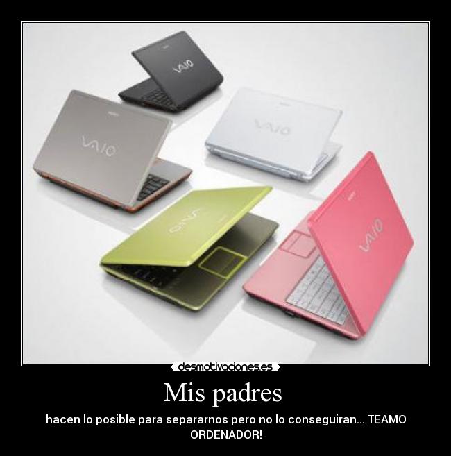 Mis padres - hacen lo posible para separarnos pero no lo conseguiran... TEAMO ORDENADOR!