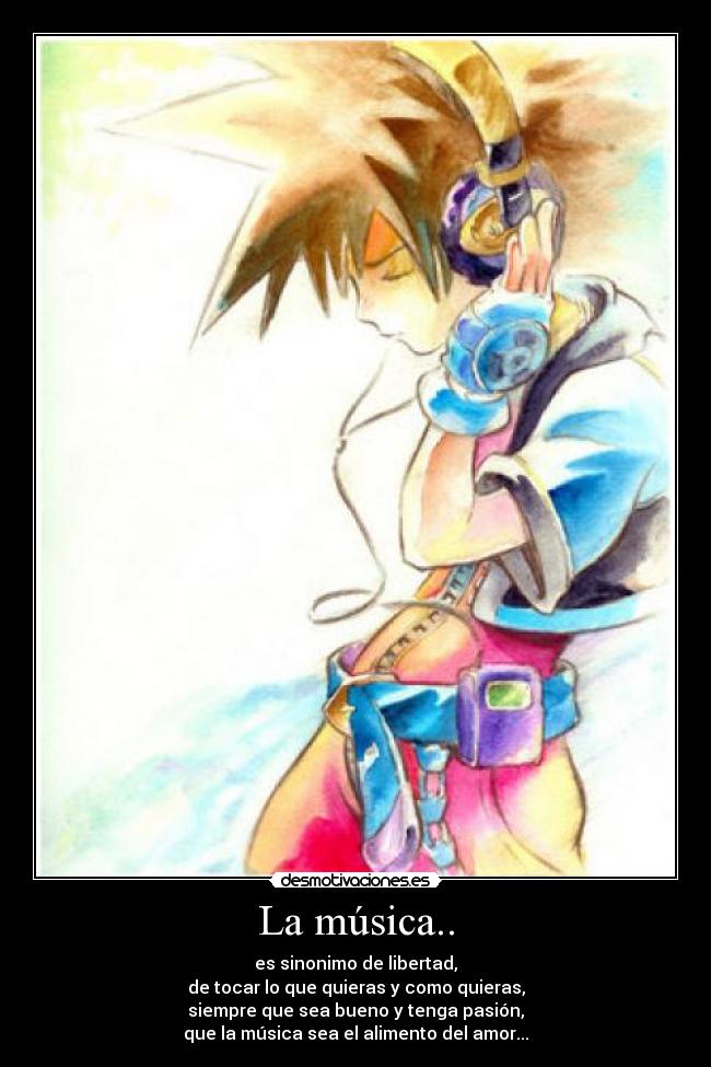 La música.. - es sinonimo de libertad,
de tocar lo que quieras y como quieras,
siempre que sea bueno y tenga pasión,
que la música sea el alimento del amor...