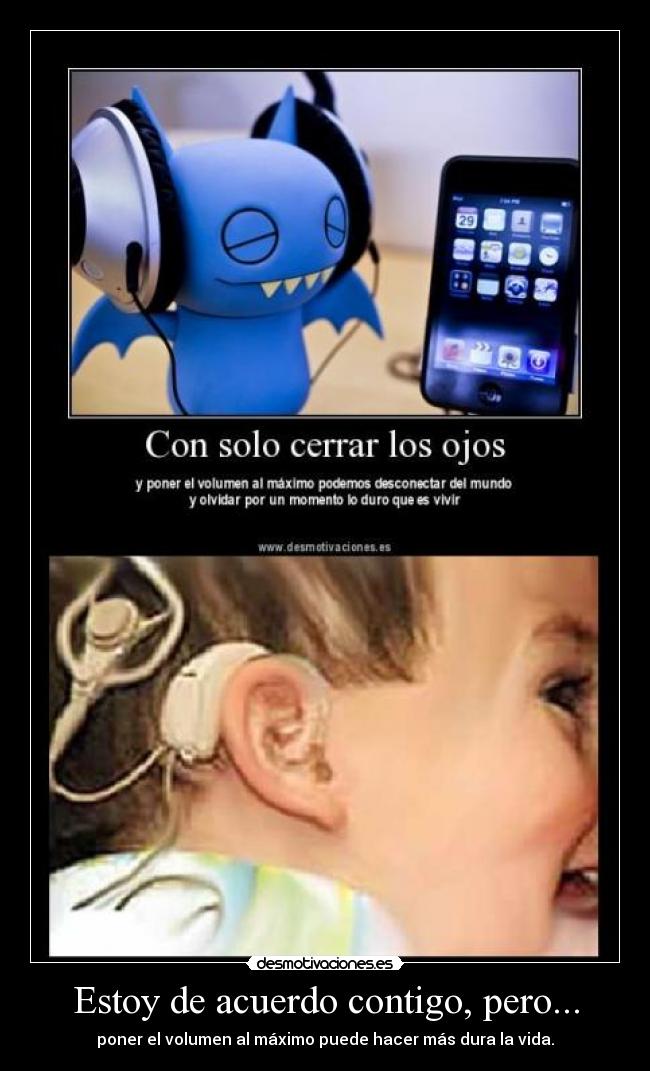 Estoy de acuerdo contigo, pero... - poner el volumen al máximo puede hacer más dura la vida.