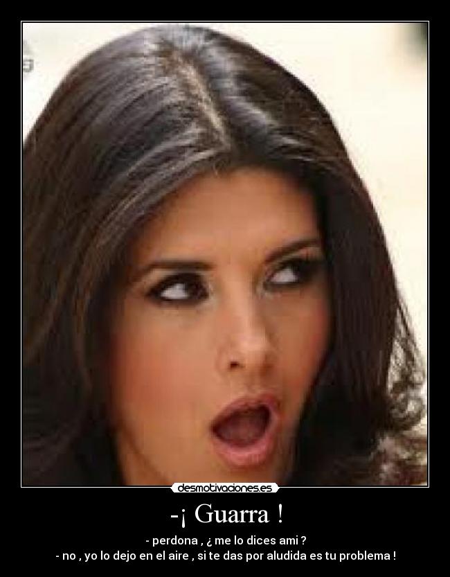 -¡ Guarra ! -