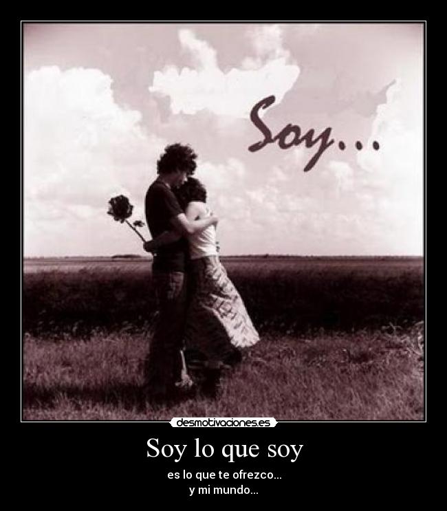 Soy lo que soy - es lo que te ofrezco...
y mi mundo...