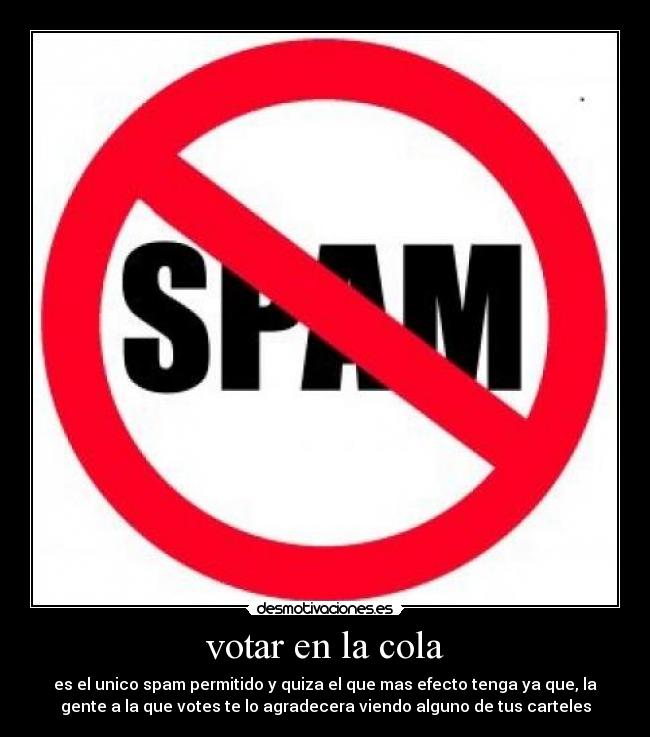 votar en la cola - es el unico spam permitido y quiza el que mas efecto tenga ya que, la
gente a la que votes te lo agradecera viendo alguno de tus carteles