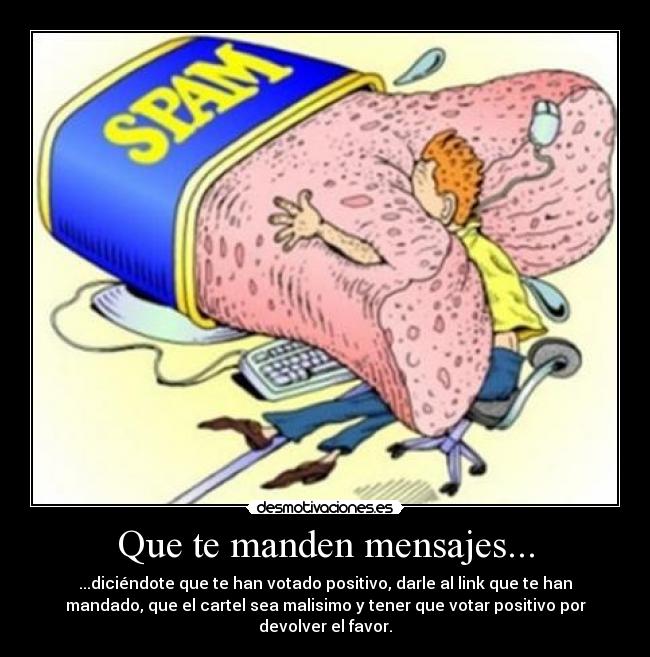 Que te manden mensajes... - ...diciéndote que te han votado positivo, darle al link que te han
mandado, que el cartel sea malisimo y tener que votar positivo por
devolver el favor.