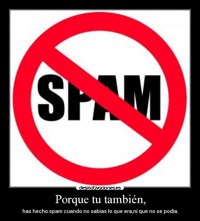 Porque tu también, - has hecho spam cuando no sabias lo que era,ni que no se podía.