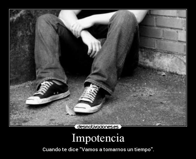 Impotencia - Cuando te dice Vamos a tomarnos un tiempo.