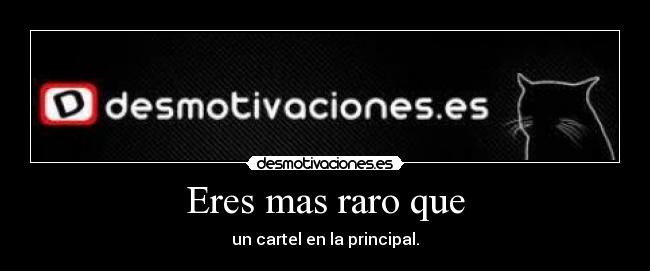 Eres mas raro que - un cartel en la principal.