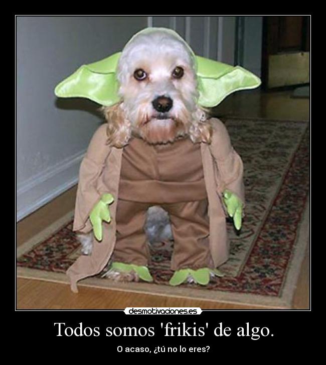 Todos somos frikis de algo. - O acaso, ¿tú no lo eres?