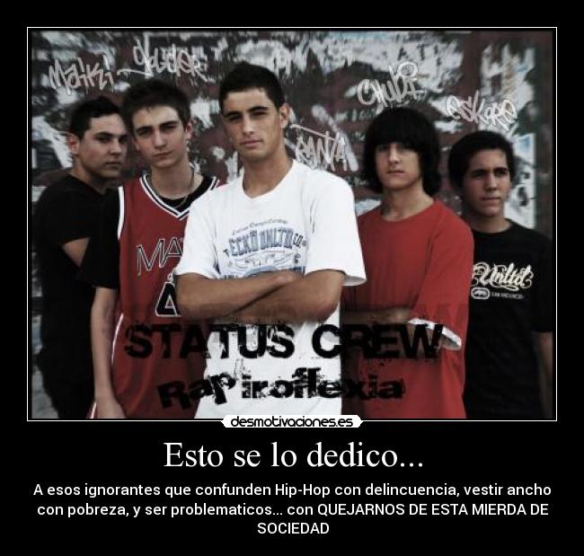 Esto se lo dedico... - A esos ignorantes que confunden Hip-Hop con delincuencia, vestir ancho
con pobreza, y ser problematicos... con QUEJARNOS DE ESTA MIERDA DE
SOCIEDAD