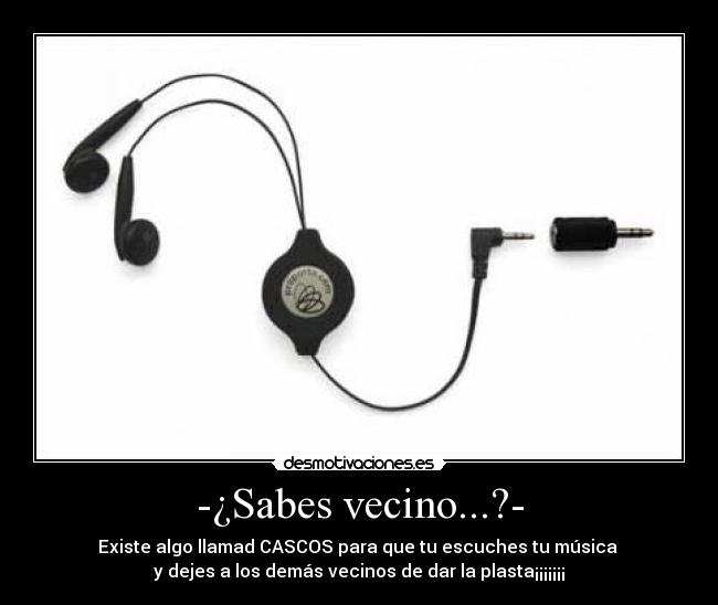 -¿Sabes vecino...?- - Existe algo llamad CASCOS para que tu escuches tu música
y dejes a los demás vecinos de dar la plasta¡¡¡¡¡¡¡