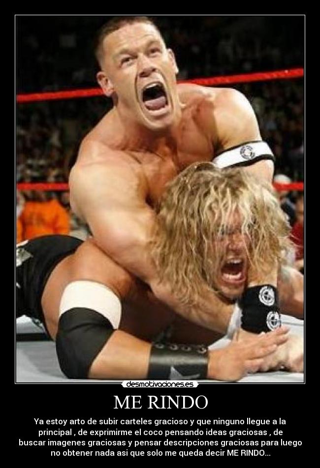 ME RINDO - Ya estoy arto de subir carteles gracioso y que ninguno llegue a la
principal , de exprimirme el coco pensando ideas graciosas , de
buscar imagenes graciosas y pensar descripciones graciosas para luego
no obtener nada asi que solo me queda decir ME RINDO...