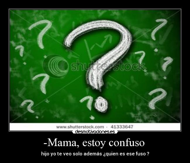 -Mama, estoy confuso - hijo yo te veo solo además ¿quien es ese fuso ?