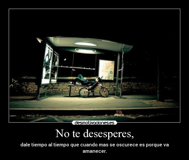 No te desesperes, - dale tiempo al tiempo que cuando mas se oscurece es porque va amanecer.