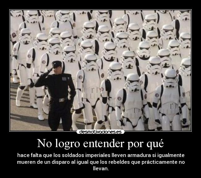 No logro entender por qué - hace falta que los soldados imperiales lleven armadura si igualmente
mueren de un disparo al igual que los rebeldes que prácticamente no
llevan.