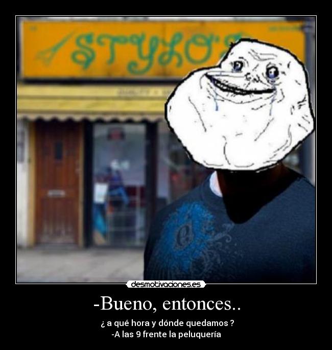 -Bueno, entonces.. - ¿ a qué hora y dónde quedamos ?
-A las 9 frente la peluquería
