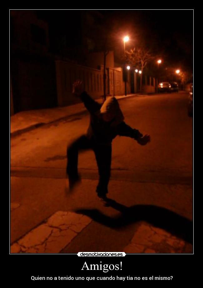 Amigos! - Quien no a tenido uno que cuando hay tia no es el mismo?