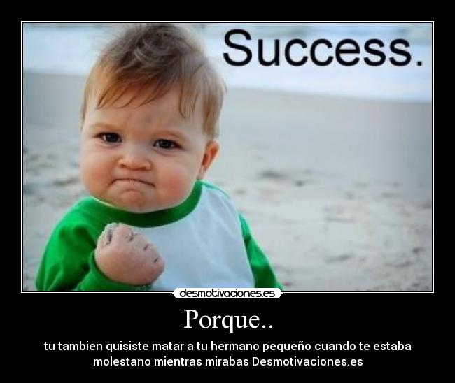 Porque.. - tu tambien quisiste matar a tu hermano pequeño cuando te estaba
molestano mientras mirabas Desmotivaciones.es