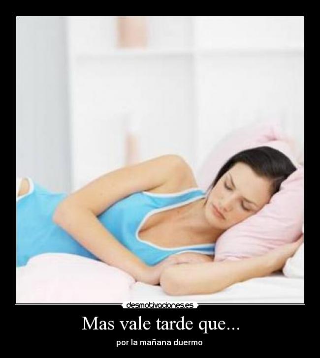 Mas vale tarde que... - por la mañana duermo 